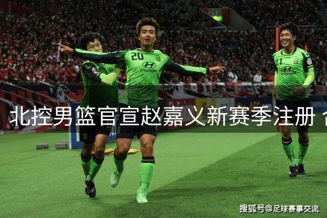 北控男篮官宣赵嘉义新赛季注册 合同剩余期限披露